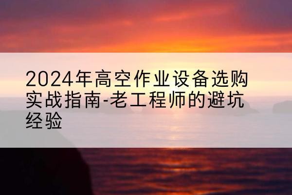 理县高空作业升降机厂家推荐-2024年高空作业设备选购实战指南-老工程师的避坑经验