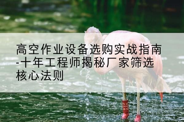 理县剪叉式升降机厂家-高空作业设备选购实战指南-十年工程师揭秘厂家筛选核心法则