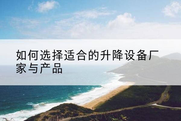 理县电动升降平台厂家-如何选择适合的升降设备厂家与产品