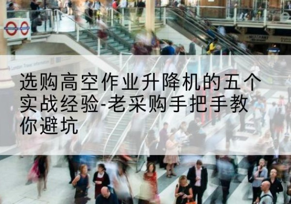 理县高空作业升降机厂家-选购高空作业升降机的五个实战经验-老采购手把手教你避坑
