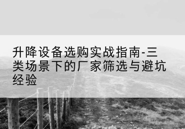 理县移动式升降机厂家推荐-升降设备选购实战指南-三类场景下的厂家筛选与避坑经验