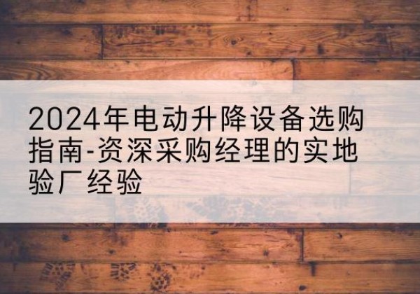 理县电动剪叉升降平台厂家-2024年电动升降设备选购指南-资深采购经理的实地验厂经验