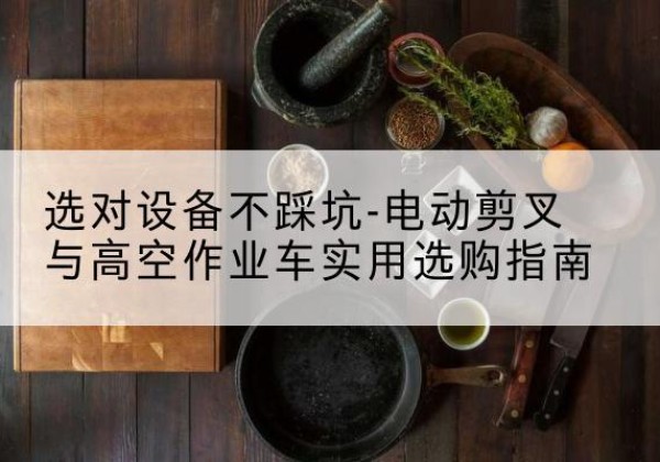 理县电动剪叉升降平台怎么选-选对设备不踩坑-电动剪叉与高空作业车实用选购指南
