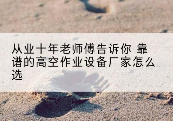 理县高空作业升降机厂家推荐-从业十年老师傅告诉你 靠谱的高空作业设备厂家怎么选