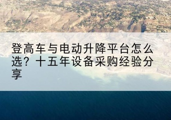 理县登高车厂家厂家-登高车与电动升降平台怎么选？十五年设备采购经验分享