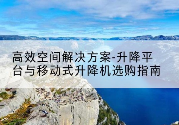 理县升降平台厂家-*空间解决方案-升降平台与移动式升降机选购指南