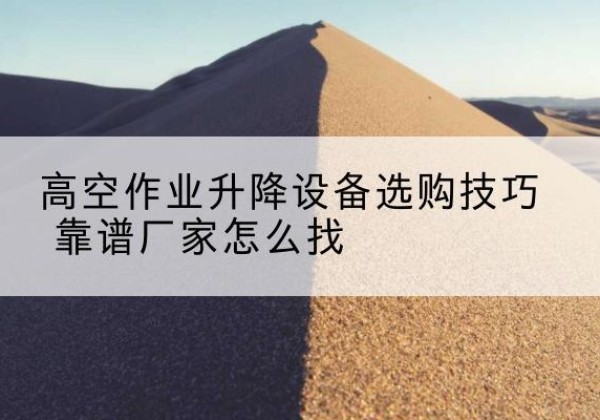 理县电动升降平台厂家推荐-高空作业升降设备选购技巧 靠谱厂家怎么找