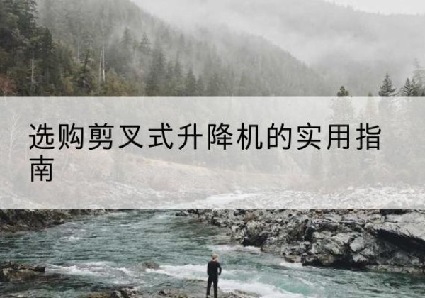 理县剪叉式升降机怎么选-选购剪叉式升降机的实用指南