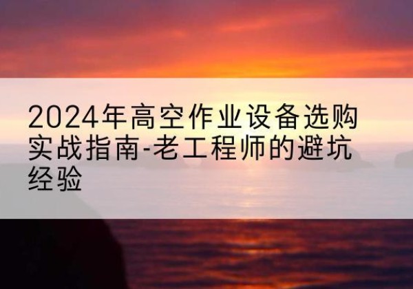 理县高空作业升降机厂家推荐-2024年高空作业设备选购实战指南-老工程师的避坑经验