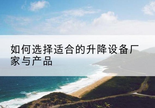 理县电动升降平台厂家-如何选择适合的升降设备厂家与产品