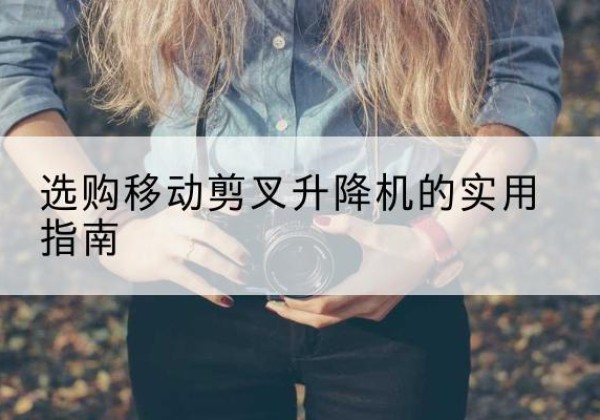 理县移动剪叉升降机怎么选-选购移动剪叉升降机的实用指南